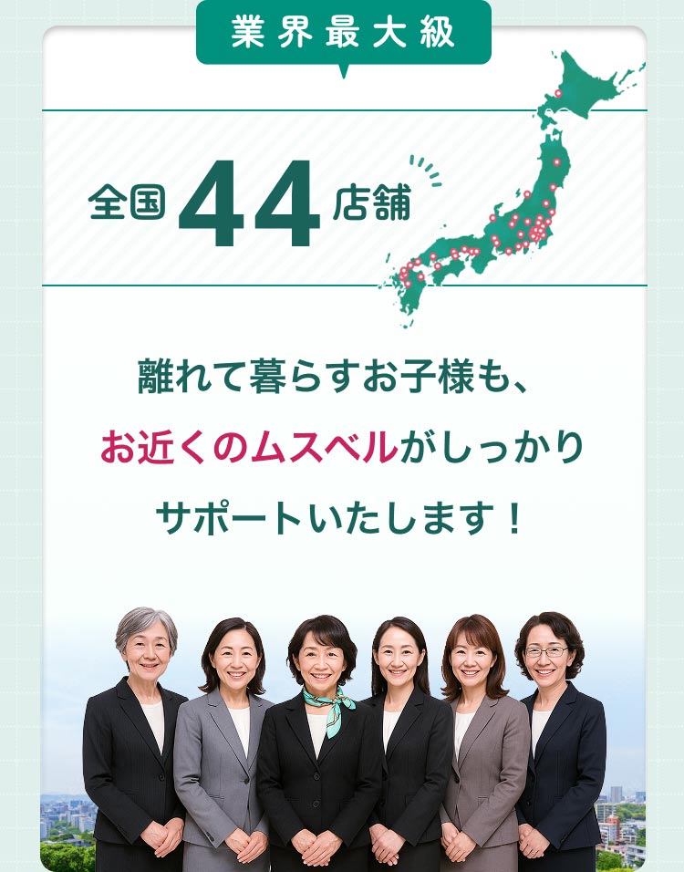 全国に44店舗。離れて暮らすお子様も、お近くのムスベルがしっかりサポートいたします！